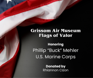 American flag in the background with the words "Grissom Air Museum Flags of Valor honoring Phillip 'Buck' Mehler US Marine Corps donated by Rhiannon Cizon" overlaid
